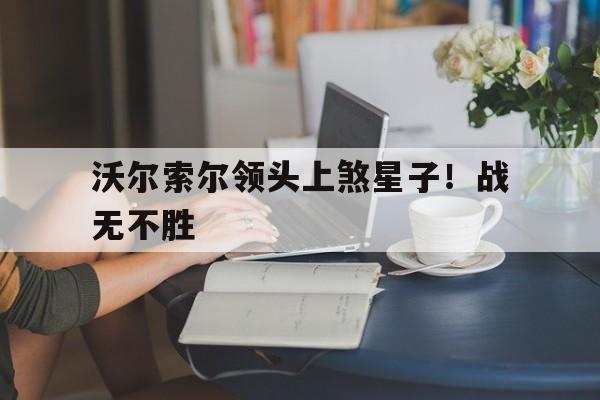 关于沃尔索尔领头上煞星子！战无不胜的信息